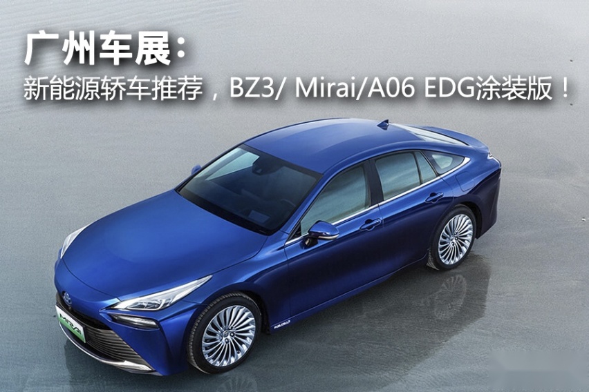 2022广州车展：新能源轿车推荐，BZ3/ Mirai/A06 EDG
