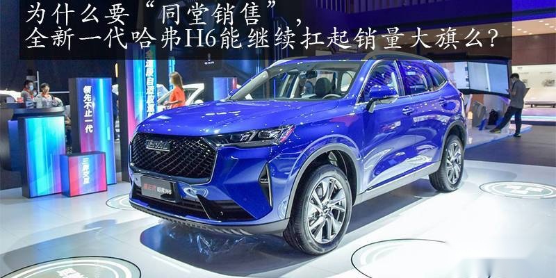 为什么要“同堂销售”，全新一代哈弗H6能继续扛起销量大旗么？
