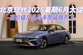 北京现代2025暑期6月大促：高价值产品与丰厚福利齐飞