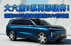 大六座9系再添猛将！深蓝S09诠释家庭旗舰SUV的诚意