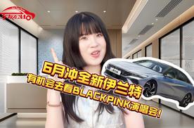 6月冲全新伊兰特有机会去看BLACKPINK演唱会！