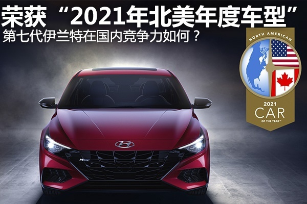 荣获“2021年北美年度车型”,第七代伊兰特在国内竞争力如何