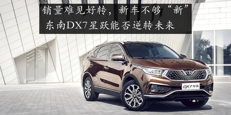 销量难见好转，新车不够“新” 东南DX7星跃能否逆转未来