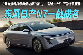 东风日产N7一战成名！6月合资新能源销量总榜TOP1，“背水一战”下的逆风翻盘