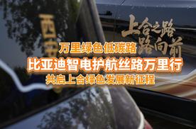 绿色护航丝路万里行，比亚迪智电一路向前！